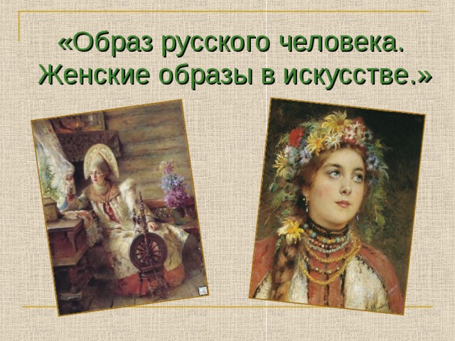«Образ русского человека. Женские образы в искусстве.»