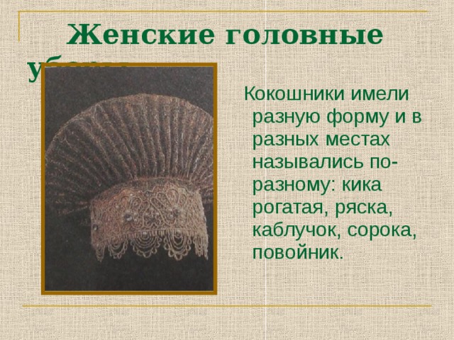 Женские головные уборы  Кокошники имели разную форму и в разных местах назывались по-разному: кика рогатая, ряска, каблучок, сорока, повойник.
