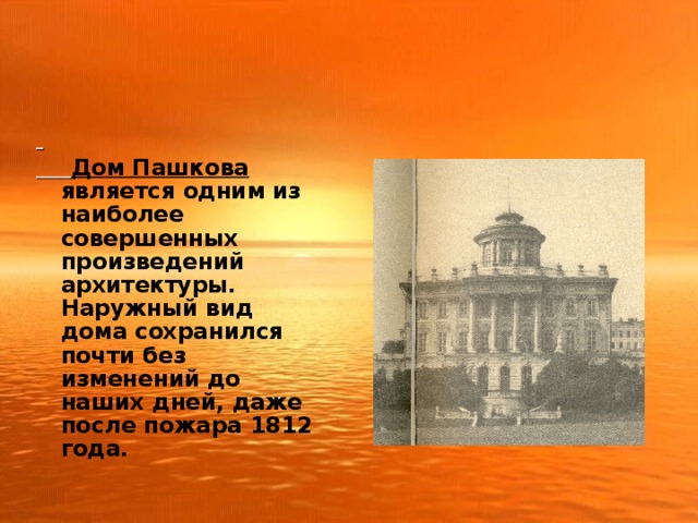 Дом Пашкова является одним из наиболее совершенных произведений архитектуры. Наружный вид дома сохранился почти без изменений до наших дней, даже после пожара 1812 года.