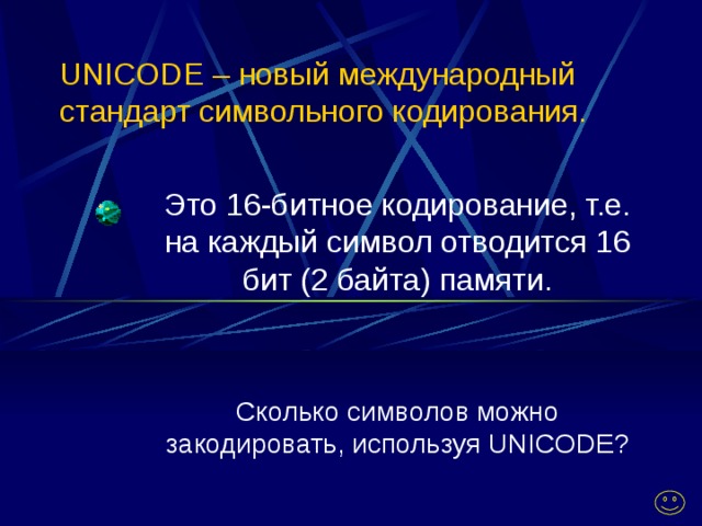 UNICODE – новый международный стандарт символьного кодирования. Это 16-битное кодирование, т.е. на каждый символ отводится 16 бит (2 байта) памяти. Сколько символов можно закодировать, используя UNICODE ?