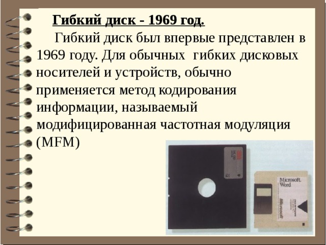 Гибкий диск - 1969 год.  Гибкий диск был впервые представлен в 1969 году. Для обычных  гибких дисковых носителей и устройств, обычно применяется метод кодирования информации, называемый модифицированная частотная модуляция (MFM)