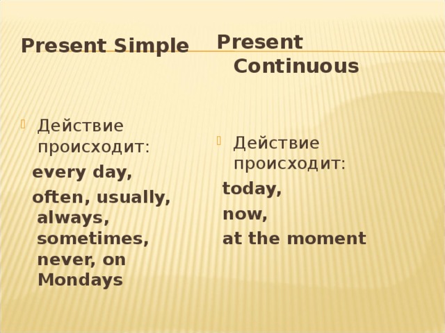 Present Continuous Действие происходит:   today,  now,  at the moment Present Simple Действие происходит:  every day,  often, usually,  always, sometimes, never, on Mondays