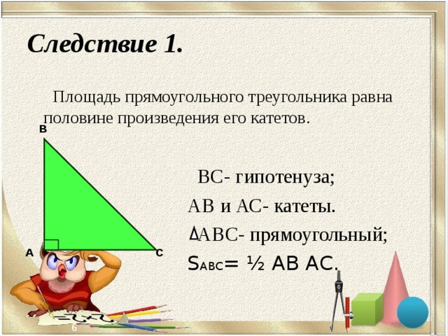 Следствие 1. Площадь прямоугольного треугольника равна половине произведения его катетов. В  ВС- гипотенуза; АВ и АС- катеты.  АВС- прямоугольный; S АВС = ½ АВ АС. А С 5 6