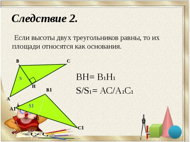 Следствие 2. Если высоты двух треугольников равны, то их площади относятся как основания. С В ВН= В 1 Н 1 S/S 1 = АС/А 1 С 1 S Н В 1 А S 1 А 1 Н 1 С 1 6 7