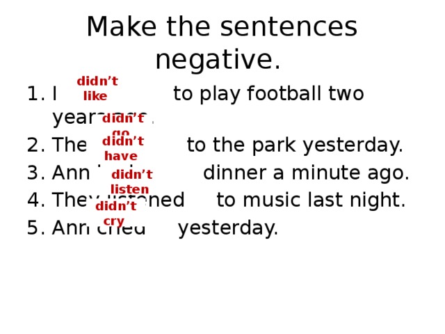 Make the sentences negative. didn’t  like I liked to play football two years ago. They went to the park yesterday. Ann had dinner a minute ago. They listened to music last night. Ann cried yesterday. didn’t go didn’t have didn’t listen didn’t cry
