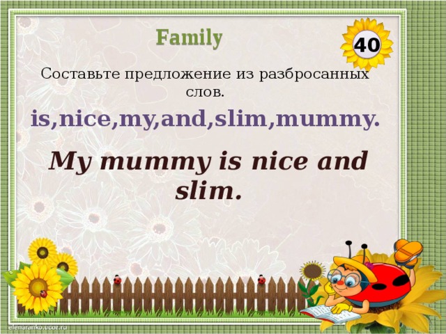 Family 40 Составьте предложение из разбросанных слов. is,nice,my,and,slim,mummy. My mummy is nice and slim.