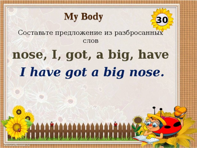My Body 30 Составьте предложение из разбросанных слов nose, I, got, a big, have I have got a big nose.