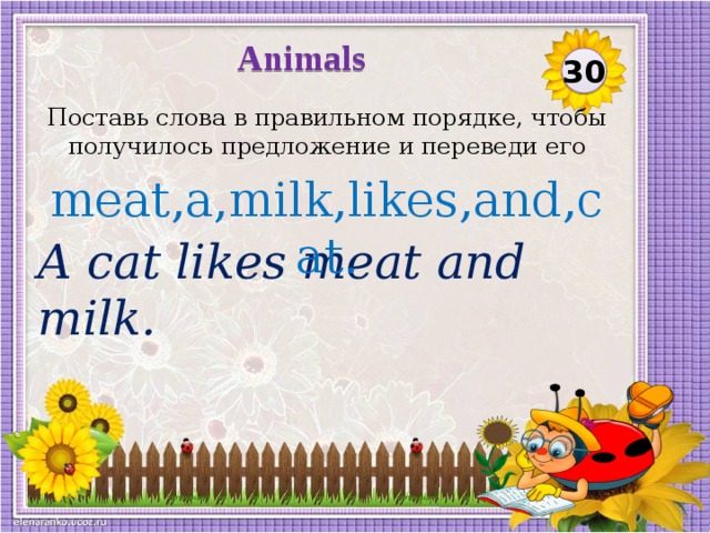 Animals 30 Поставь слова в правильном порядке, чтобы получилось предложение и переведи его meat,a,milk,likes,and,cat. A cat likes meat and milk.