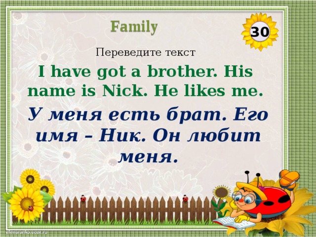 Family 30 Переведите текст I have got a brother. His name is Nick. He likes me. У меня есть брат. Его имя – Ник. Он любит меня.