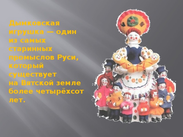 Дымковская игрушка — один из самых старинных промыслов Руси, который существует на Вятской земле более четырёхсот лет.