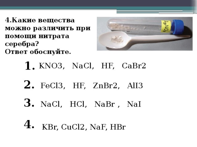 4.Какие вещества можно различить при помощи нитрата серебра?  Ответ обоснуйте.   1. KNO3, NaCl, HF, CaBr2 2. FeCl3, HF, ZnBr2, AlI3 3. NaCl, HCl, NaBr , NaI 4. KBr, CuCl2, NaF, HBr