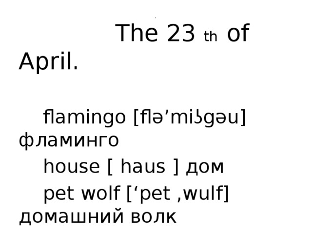 .  The 23 th of April.  flamingo [flə’miʖgǝu] фламинго  house [ haus ] дом  pet wolf [‘pet ,wulf] домашний волк
