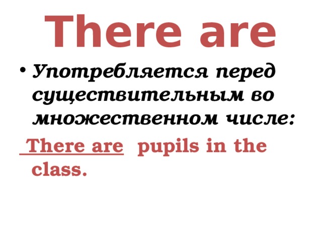 There are Употребляется перед существительным во множественном числе:  There are pupils in the class.