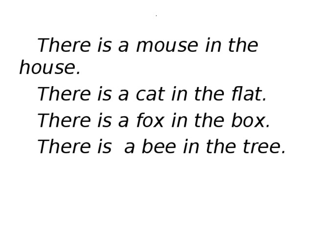 .  There is a mouse in the house.  There is a cat in the flat.  There is a fox in the box.  There is a bee in the tree.