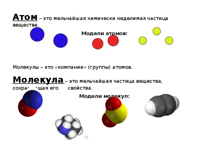 Атом – это мельчайшая химически неделимая частица вещества. Модели атомов: Молекулы – это «компании» (группы) атомов. Молекула  – это мельчайшая частица вещества, сохраняющая его свойства. Модели молекул: