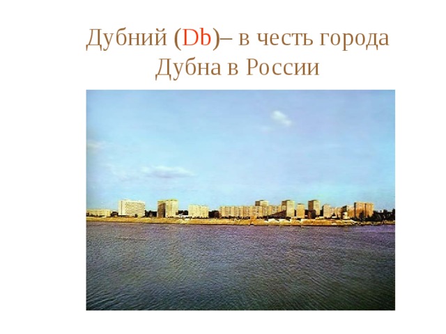 Дубний ( Db )– в честь города Дубна в России