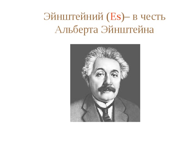 Эйнштейний ( Es )– в честь Альберта Эйнштейна