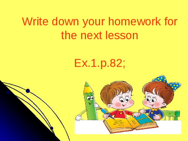 Write down your homework for the next lesson   Ex.1.p.82;