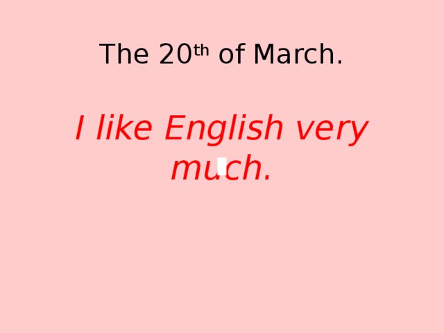 The 20 th of March. I like English very much.