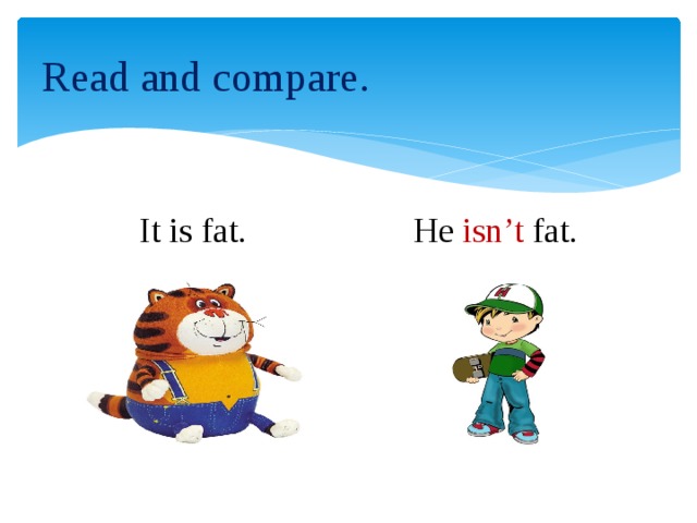 Read and compare. It is fat. He isn’t fat.