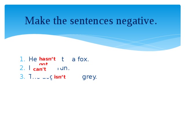 Make the sentences negative. He has got a fox. I can run. The dog is grey. hasn’t got can't isn’t
