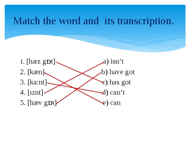Match the word and its transcription. 1. [hæz gɒt] a) isn’t 2. [kæn] b) have got 3. [ka:nt] c) has got 4. [ıznt] d) can’t 5. [hæv gɒt] e) can