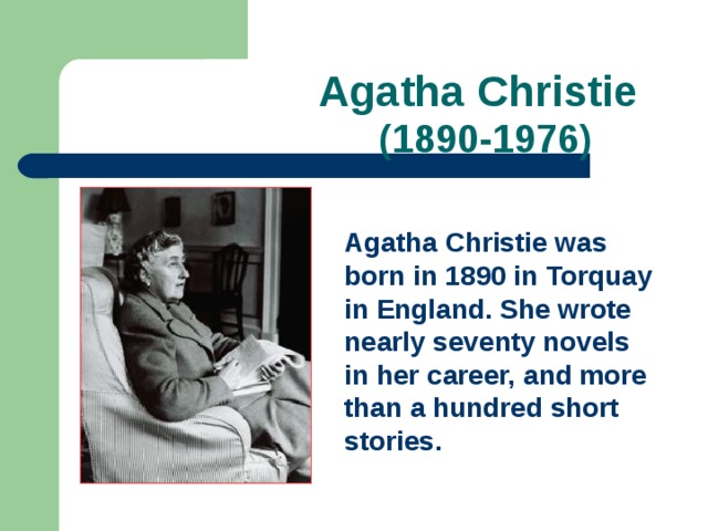 Agatha Christie   (1890-1976) Agatha Christie was born in 1890 in Torquay in England. She wrote nearly seventy novels in her career, and more than a hundred short stories.