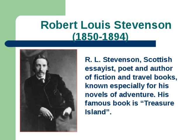 Robert Louis Stevenson  (1850-1894) R. L. Stevenson, Scottish essayist, poet and author of fiction and travel books, known especially for his novels of adventure. His famous book is “Treasure Island”.