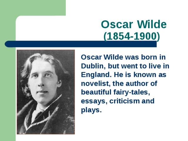 Oscar Wilde  (1854-1900) Oscar Wilde was born in Dublin, but went to live in England. He is known as novelist, the author of beautiful fairy-tales, essays, criticism and plays.