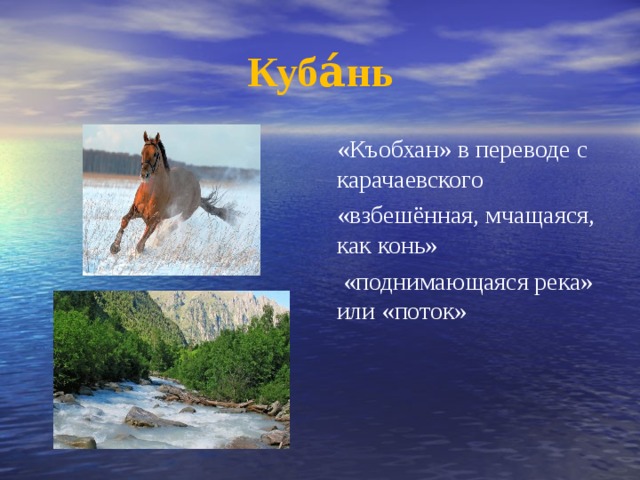 Куба́нь «Къобхан» в переводе с карачаевского «взбешённая, мчащаяся, как конь»  «поднимающаяся река» или «поток»