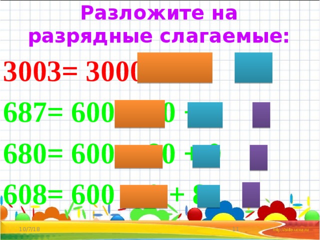 Разложите на разрядные слагаемые:   3003= 3000 + 3 687= 600 + 80 + 7 680= 600 + 80 + 0 608= 600 + 0 + 8   10/7/18