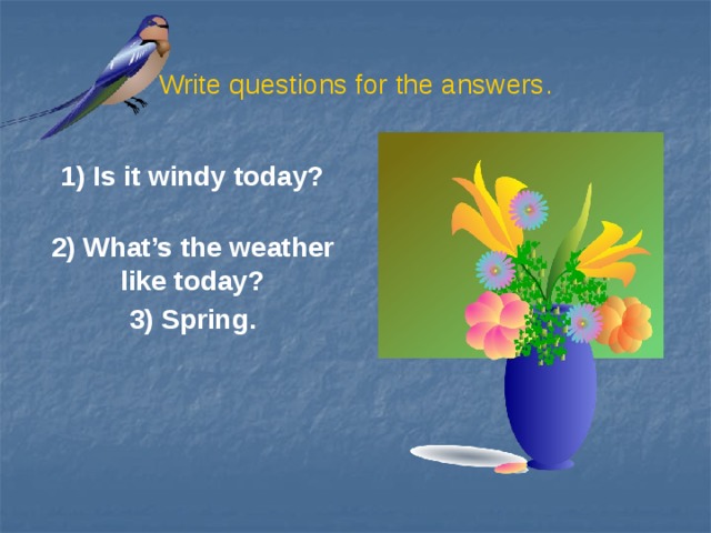 Write questions for the answers. 1) Is it windy today?  2) What’s the weather like today? 3) Spring.