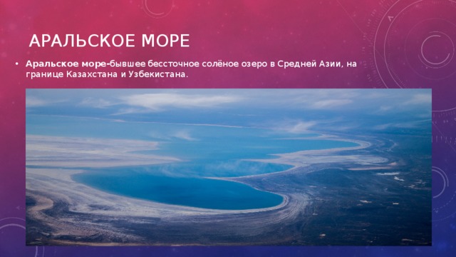 Аральское море- бывшее бессточное солёное озеро в Средней Азии, на границе Казахстана и Узбекистана.
