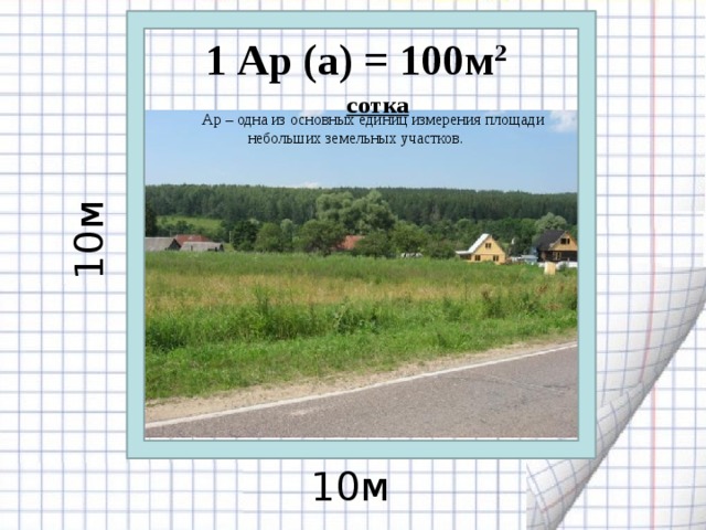 1 Ар (а) = 100м 2  сотка Ар – одна из основных единиц измерения площади небольших земельных участков. 10м 10м