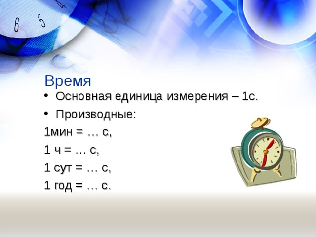 Время Основная единица измерения – 1с. Производные: 1мин = … с, 1 ч = … с, 1 сут = … с, 1 год = … с.