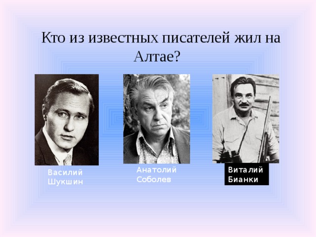 Кто из известных писателей жил на Алтае? Анатолий Соболев Виталий Бианки Василий Шукшин