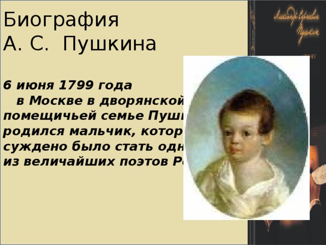 6 июня 1799 года  в Москве в дворянской помещичьей семье Пушкиных родился мальчик, которому суждено было стать одним из величайших поэтов России. Биография  А. С. Пушкина
