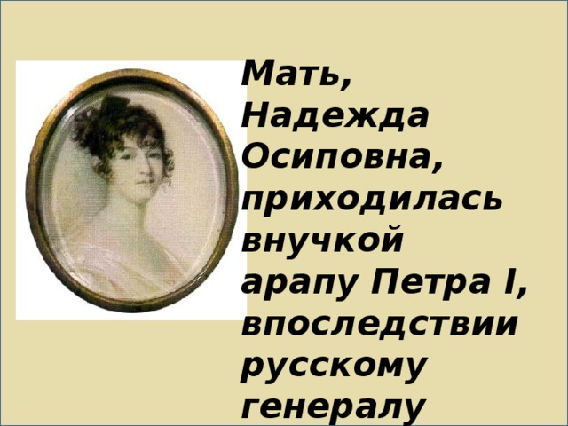 Мать, Надежда Осиповна, приходилась внучкой арапу Петра I, впоследствии русскому генералу Ганнибалу .