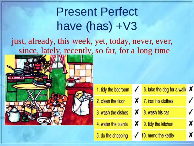 Present Perfect  have (has) +V3 just, already, this week, yet, today, never, ever, since, lately, recently, so far, for a long time