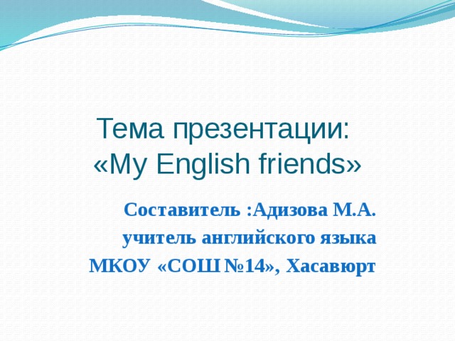 Тема презентации:  «My English friends» Составитель :Адизова М.А. учитель английского языка  МКОУ «СОШ №14», Хасавюрт