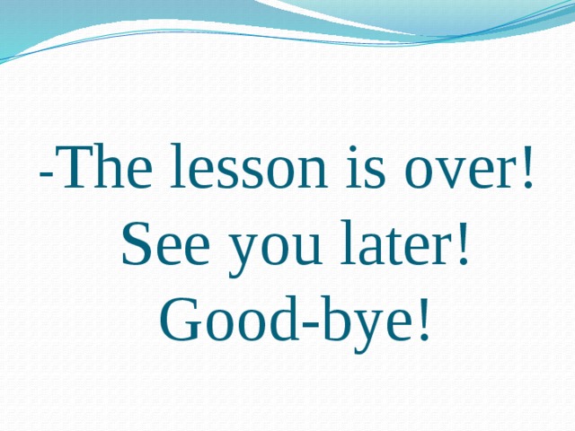 - The lesson is over!  See you later!  Good-bye!