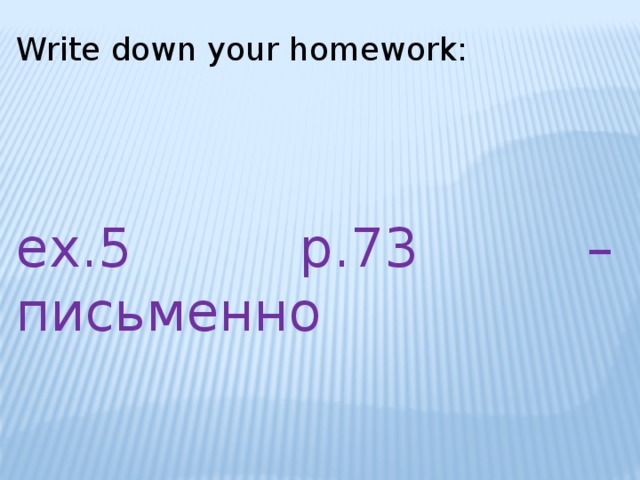 Write down your homework: ex.5 p.73 – письменно