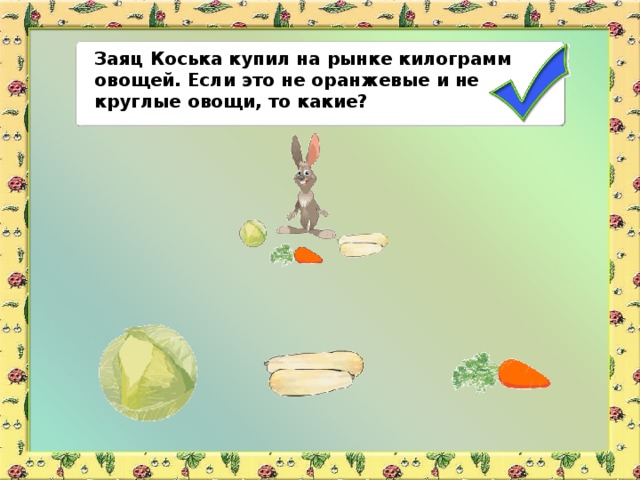Заяц Коська купил на рынке килограмм овощей. Если это не оранжевые и не круглые овощи, то какие?