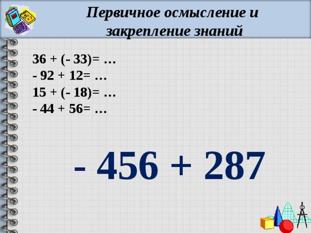Первичное осмысление и закрепление знаний  36 + (- 33)= …  - 92 + 12= …  15 + (- 18)= …  - 44 + 56= …  - 456 + 287