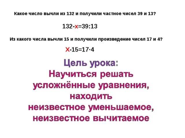 Какое число вычли из 132 и получили частное чисел 39 и 13? 132- х =39:13 Из какого числа вычли 15 и получили произведение чисел 17 и 4? Х -15=17·4