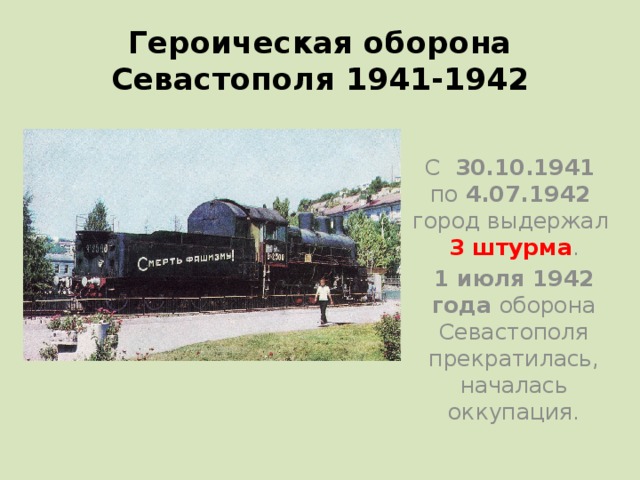 Героическая оборона Севастополя 1941-1942 С 30.10.1941  по 4.07.1942   город выдержал  3 штурма . 1 июля 1942 года оборона Севастополя прекратилась, началась оккупация.