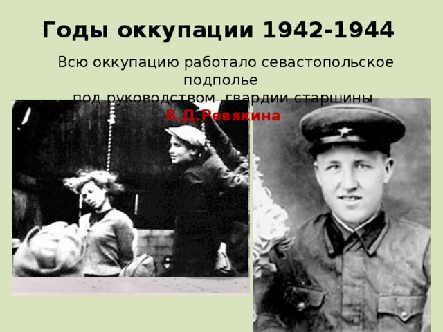 Годы оккупации 1942-1944  Всю оккупацию работало севастопольское подполье  под руководством гвардии старшины В.Д.Ревякина