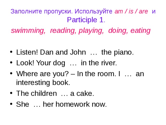 Заполните пропуски. Используйте am / is / are и Participle 1 . swimming, reading, playing, doing, eating