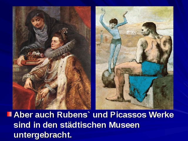 Aber auch Rubens ` und Picassos Werke sind in den städtischen Museen untergebracht.