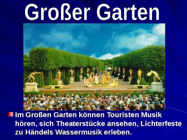 Im Großen Garten können Touristen Musik hören, sich Theaterstücke ansehen, Lichterfeste zu Händels Wassermusik erleben.